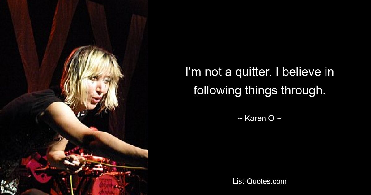 I'm not a quitter. I believe in following things through. — © Karen O