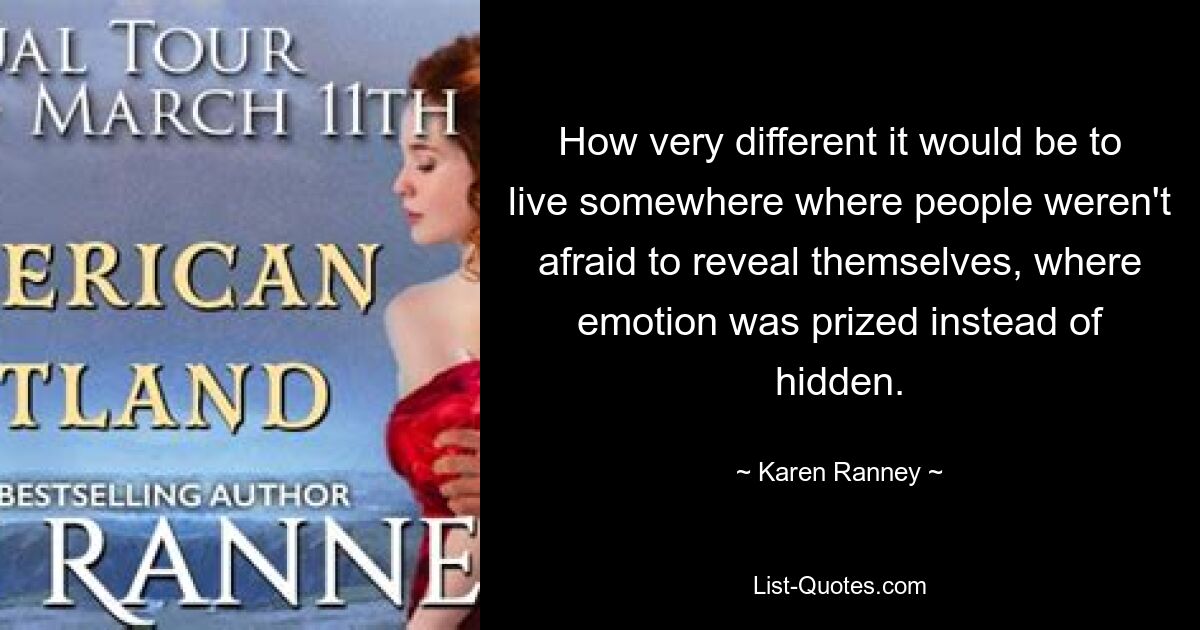 How very different it would be to live somewhere where people weren't afraid to reveal themselves, where emotion was prized instead of hidden. — © Karen Ranney