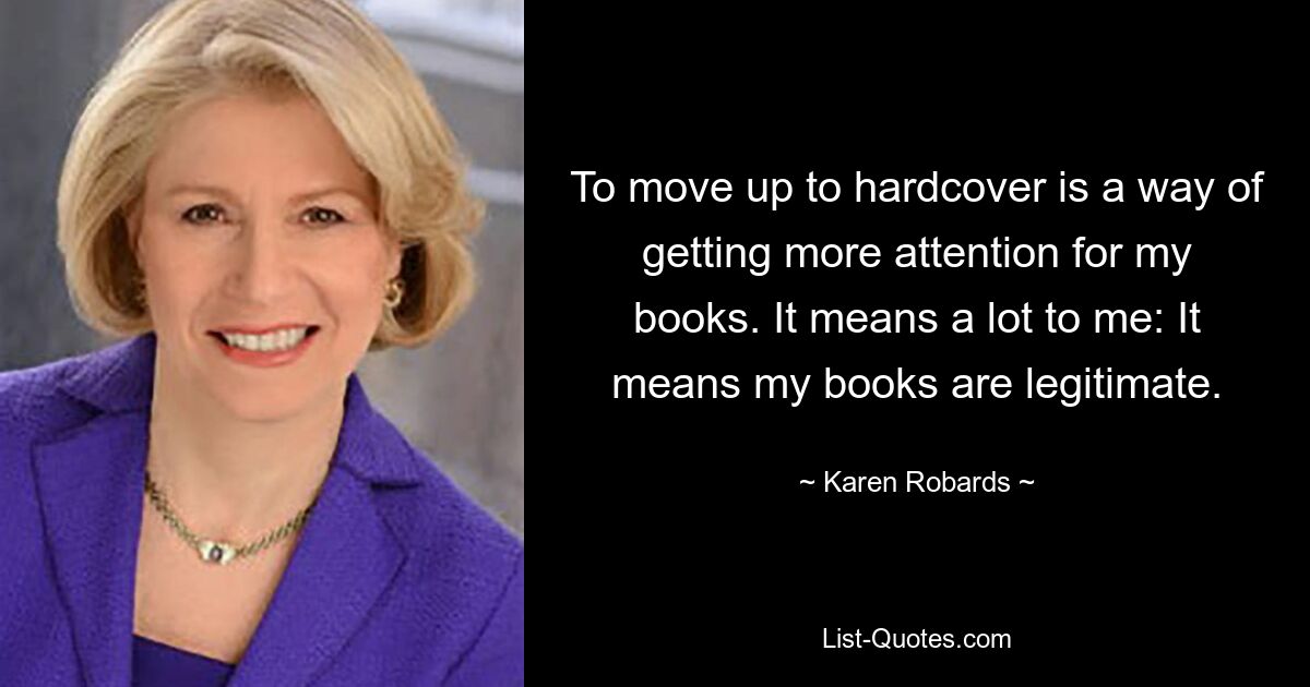 To move up to hardcover is a way of getting more attention for my books. It means a lot to me: It means my books are legitimate. — © Karen Robards