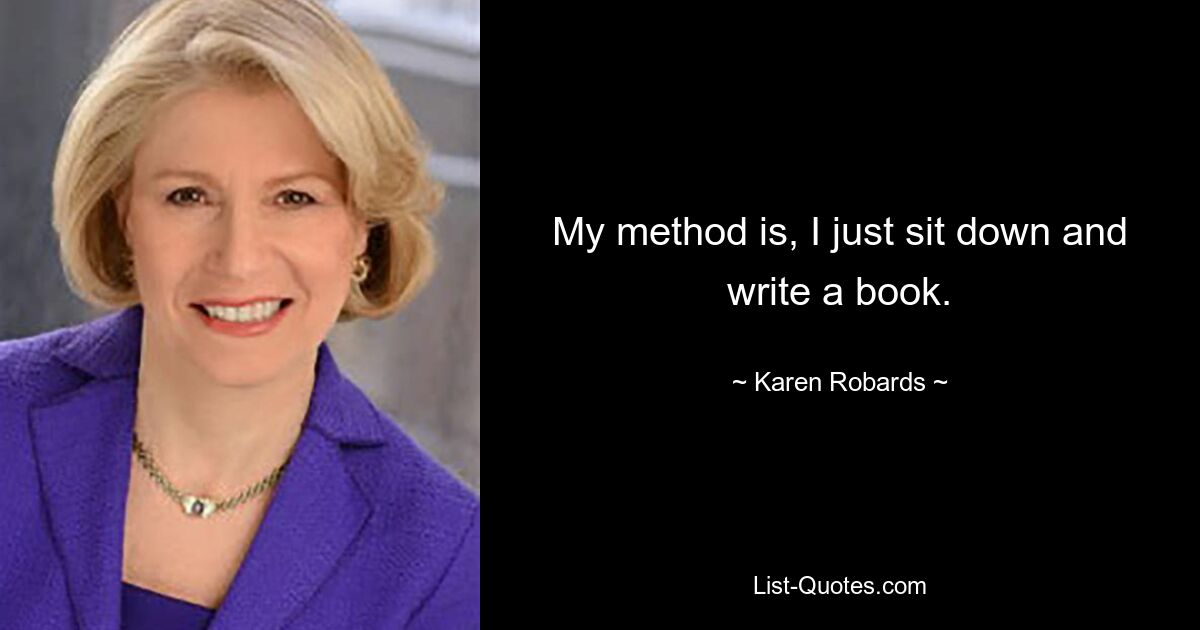 My method is, I just sit down and write a book. — © Karen Robards