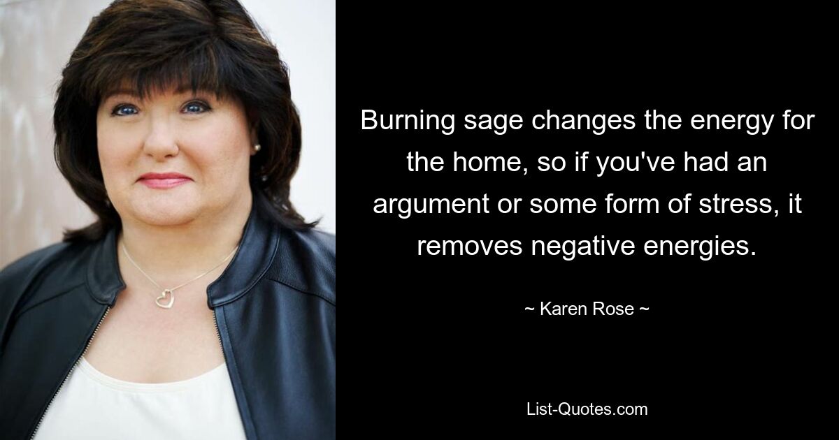 Burning sage changes the energy for the home, so if you've had an argument or some form of stress, it removes negative energies. — © Karen Rose