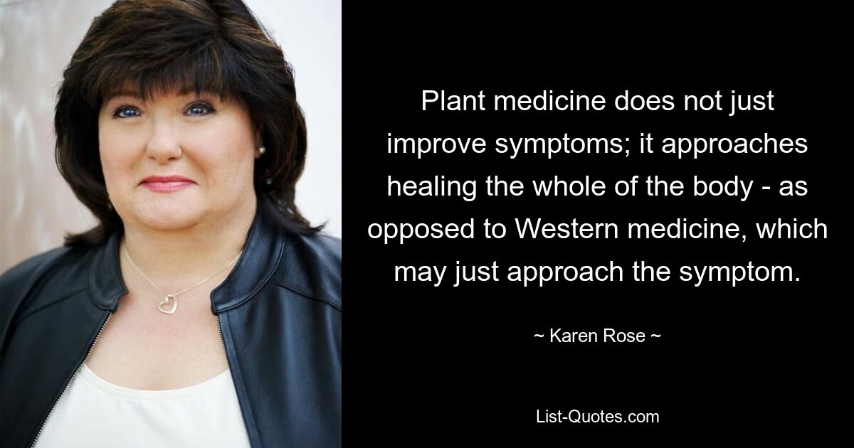 Plant medicine does not just improve symptoms; it approaches healing the whole of the body - as opposed to Western medicine, which may just approach the symptom. — © Karen Rose