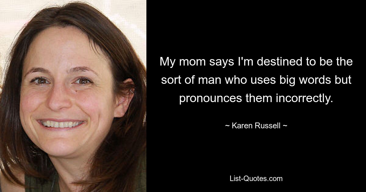 My mom says I'm destined to be the sort of man who uses big words but pronounces them incorrectly. — © Karen Russell