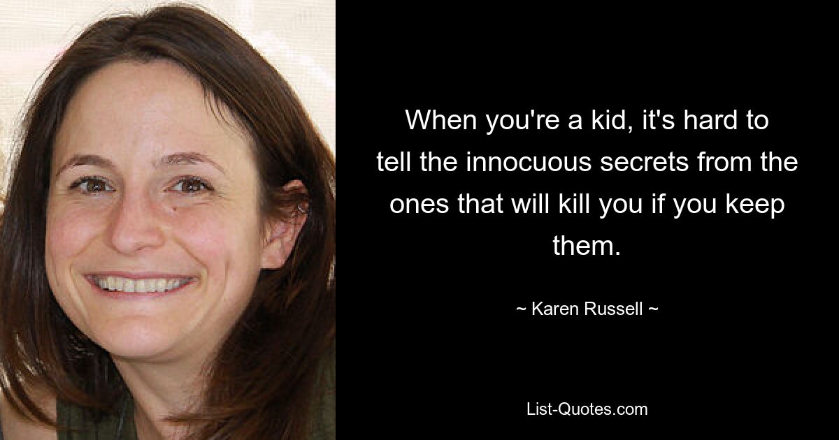 When you're a kid, it's hard to tell the innocuous secrets from the ones that will kill you if you keep them. — © Karen Russell