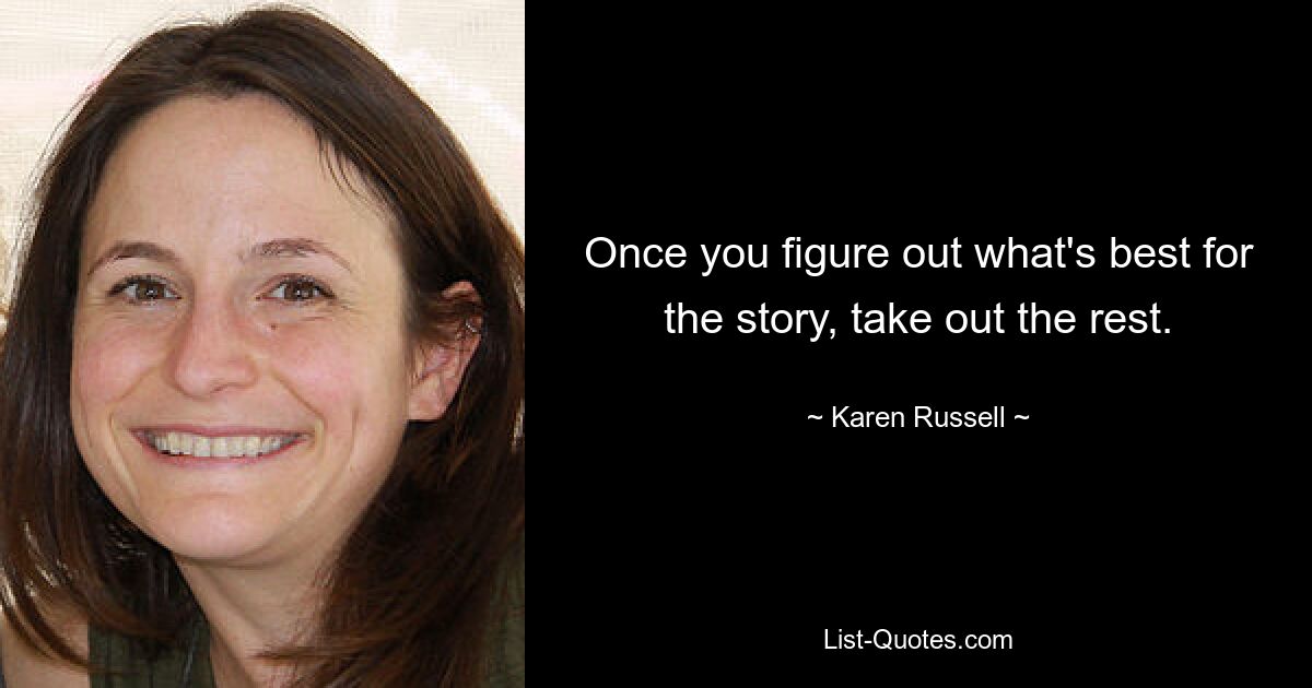 Once you figure out what's best for the story, take out the rest. — © Karen Russell