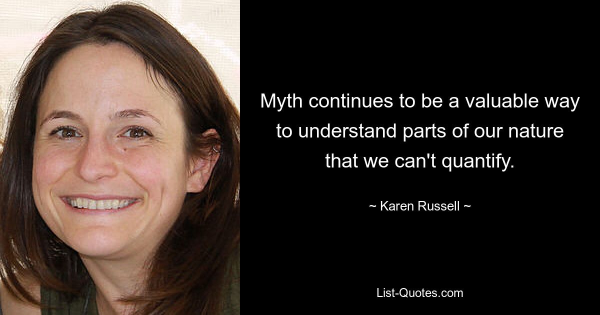 Myth continues to be a valuable way to understand parts of our nature that we can't quantify. — © Karen Russell