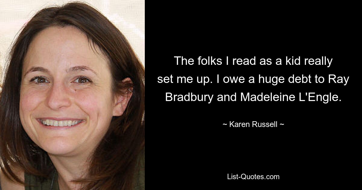 The folks I read as a kid really set me up. I owe a huge debt to Ray Bradbury and Madeleine L'Engle. — © Karen Russell