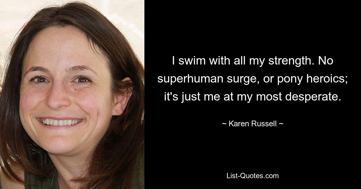 I swim with all my strength. No superhuman surge, or pony heroics; it's just me at my most desperate. — © Karen Russell