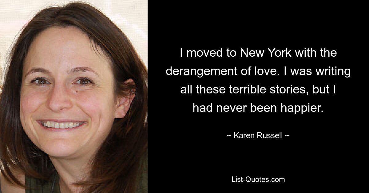 I moved to New York with the derangement of love. I was writing all these terrible stories, but I had never been happier. — © Karen Russell