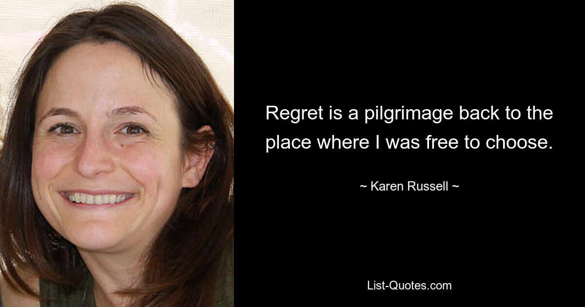 Regret is a pilgrimage back to the place where I was free to choose. — © Karen Russell