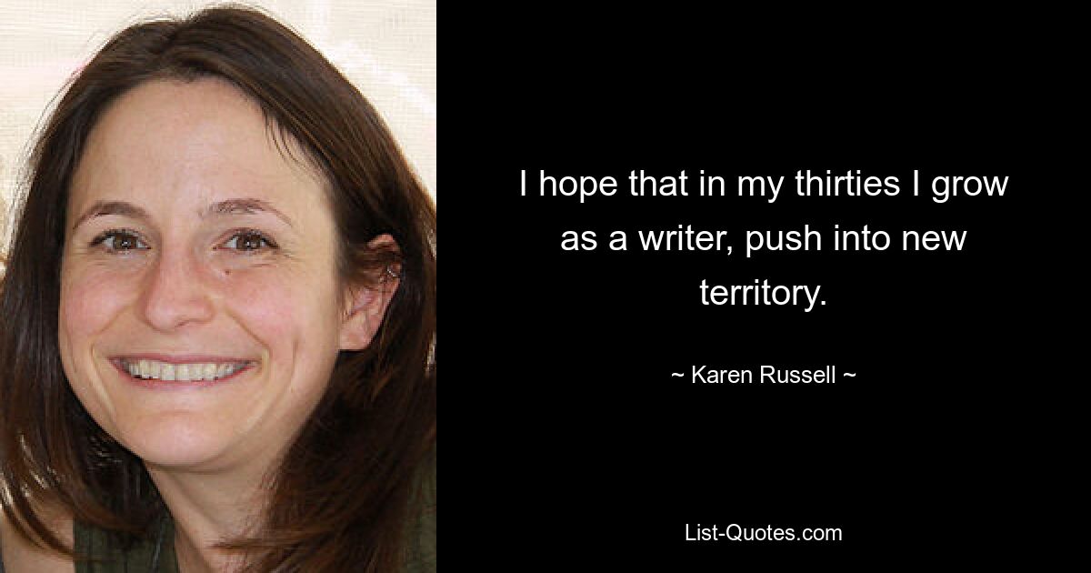 I hope that in my thirties I grow as a writer, push into new territory. — © Karen Russell