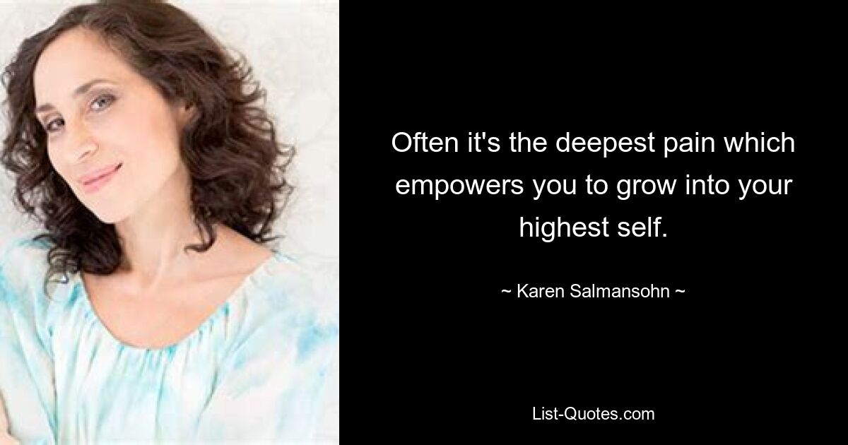 Often it's the deepest pain which empowers you to grow into your highest self. — © Karen Salmansohn