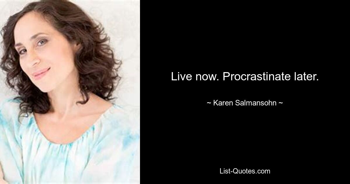 Live now. Procrastinate later. — © Karen Salmansohn