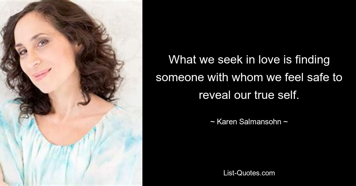 What we seek in love is finding someone with whom we feel safe to reveal our true self. — © Karen Salmansohn