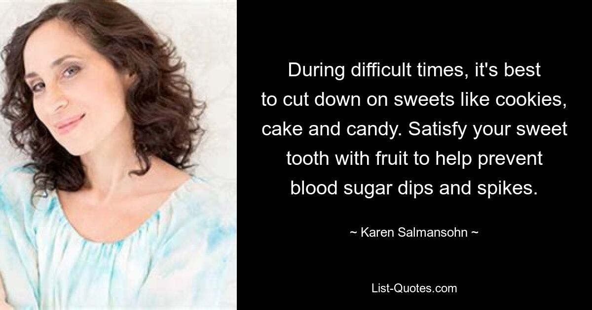 During difficult times, it's best to cut down on sweets like cookies, cake and candy. Satisfy your sweet tooth with fruit to help prevent blood sugar dips and spikes. — © Karen Salmansohn