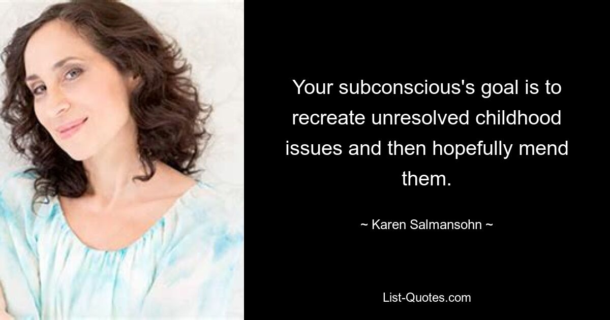 Your subconscious's goal is to recreate unresolved childhood issues and then hopefully mend them. — © Karen Salmansohn