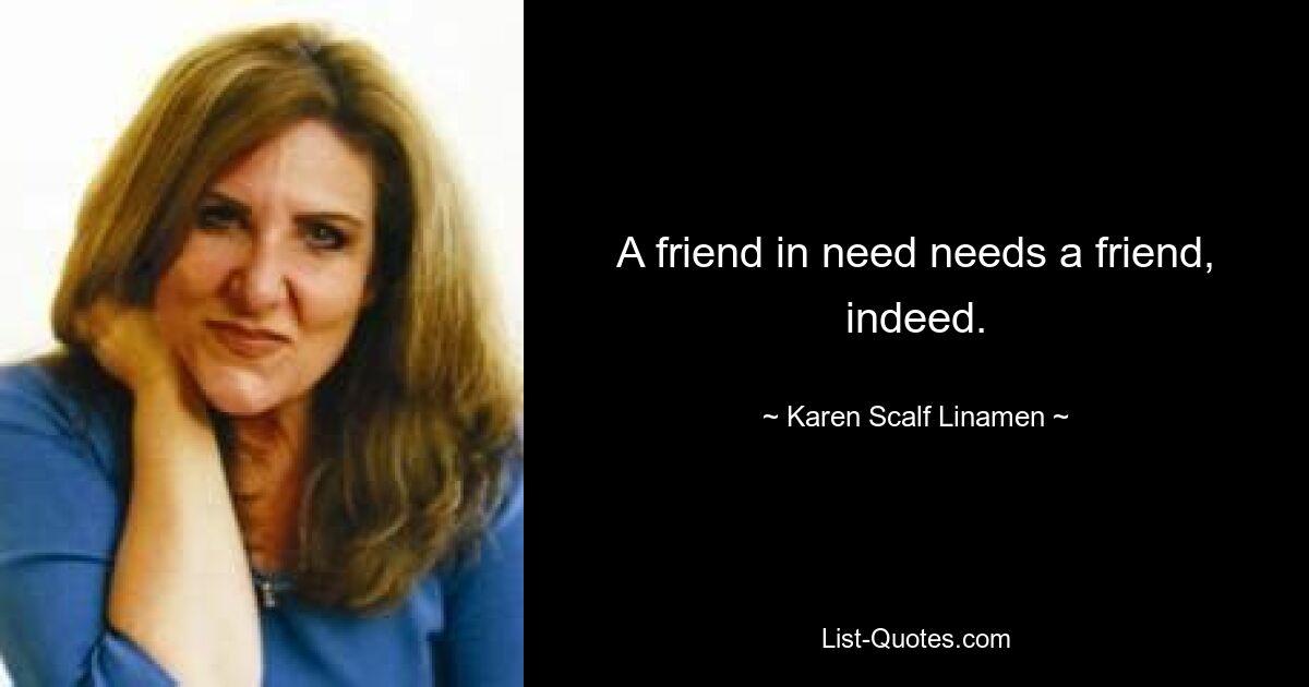 A friend in need needs a friend, indeed. — © Karen Scalf Linamen