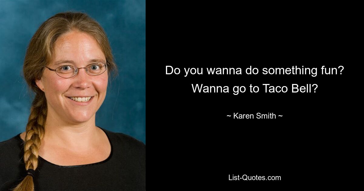 Do you wanna do something fun? Wanna go to Taco Bell? — © Karen Smith