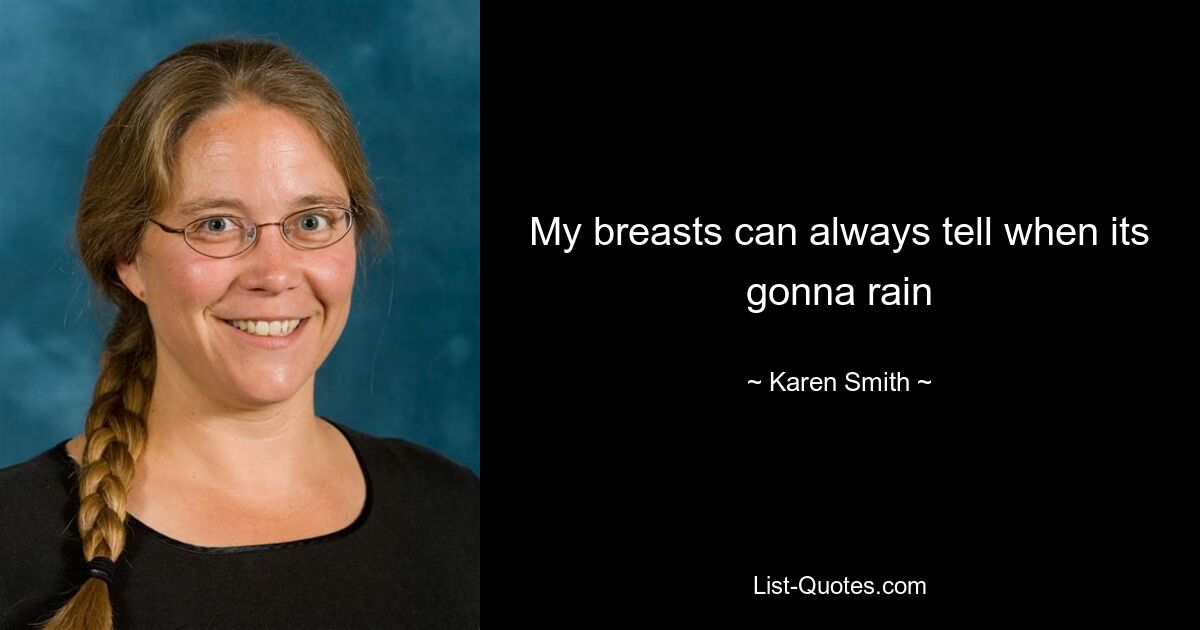 My breasts can always tell when its gonna rain — © Karen Smith