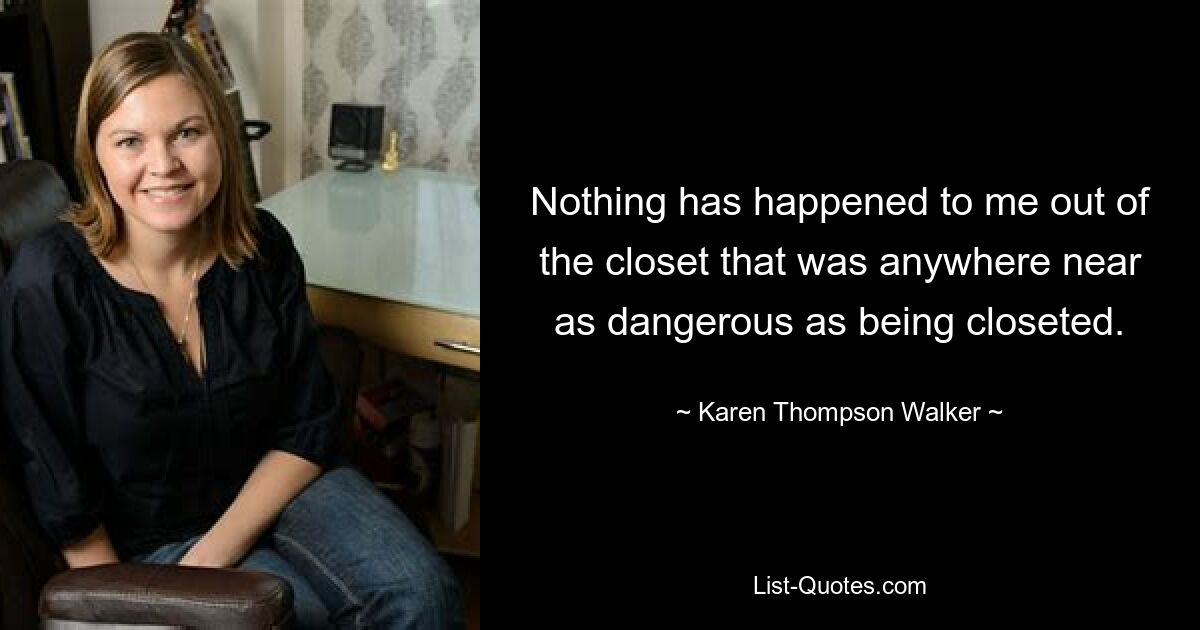 Nothing has happened to me out of the closet that was anywhere near as dangerous as being closeted. — © Karen Thompson Walker