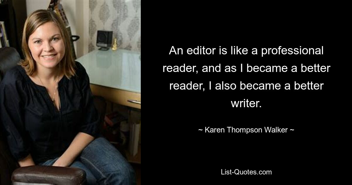 An editor is like a professional reader, and as I became a better reader, I also became a better writer. — © Karen Thompson Walker