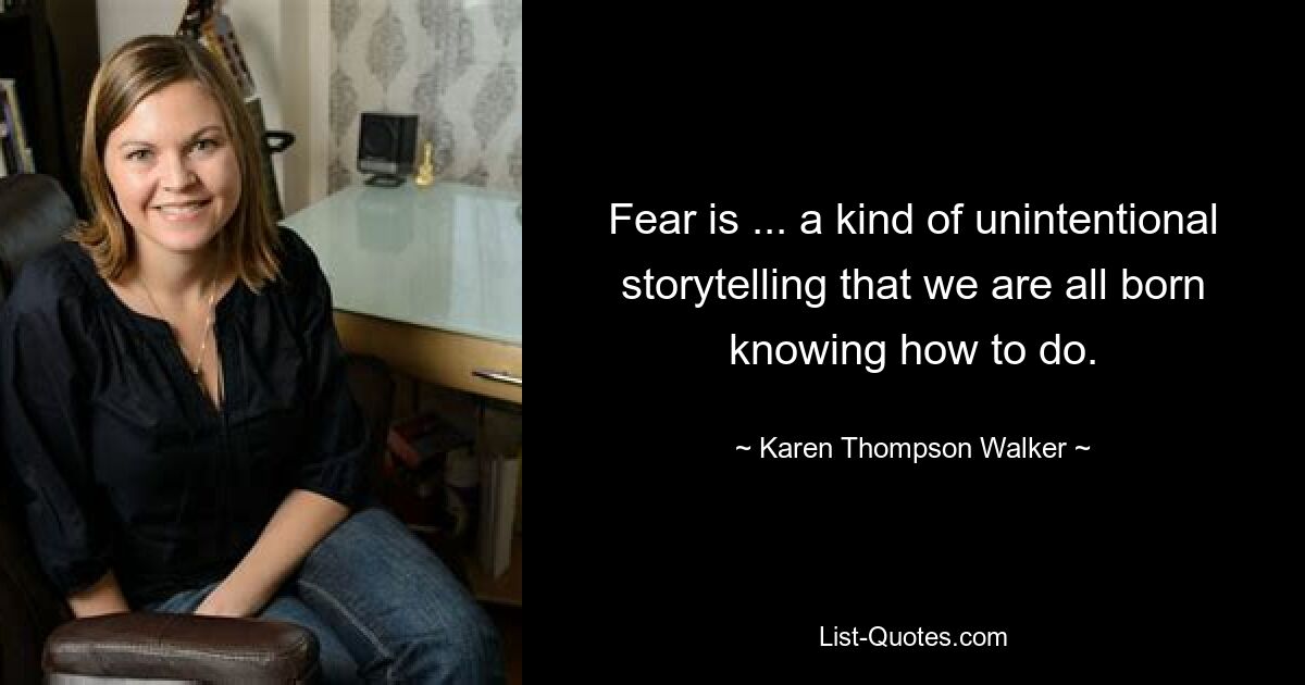 Fear is ... a kind of unintentional storytelling that we are all born knowing how to do. — © Karen Thompson Walker