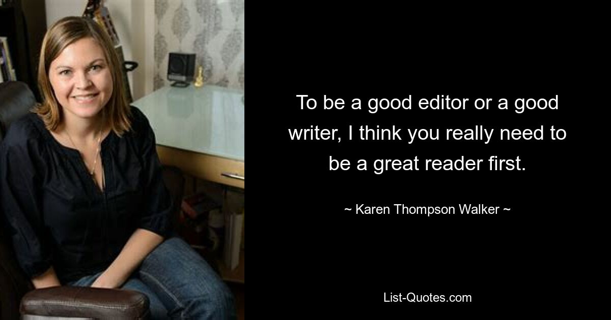 To be a good editor or a good writer, I think you really need to be a great reader first. — © Karen Thompson Walker