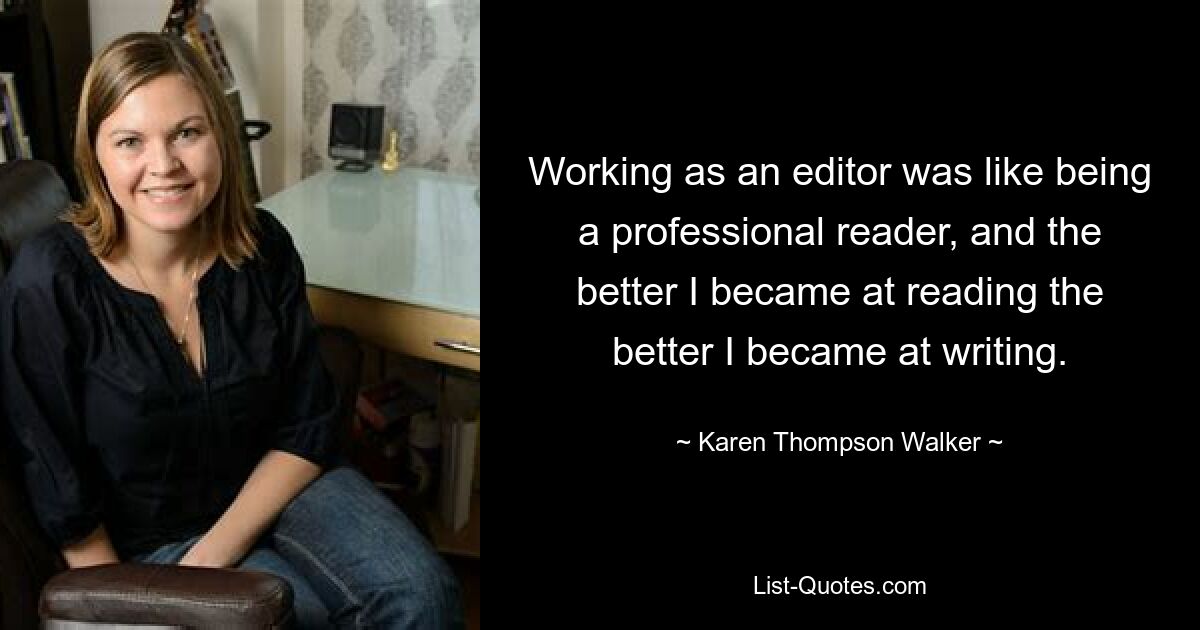 Working as an editor was like being a professional reader, and the better I became at reading the better I became at writing. — © Karen Thompson Walker