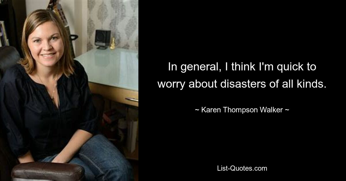 In general, I think I'm quick to worry about disasters of all kinds. — © Karen Thompson Walker