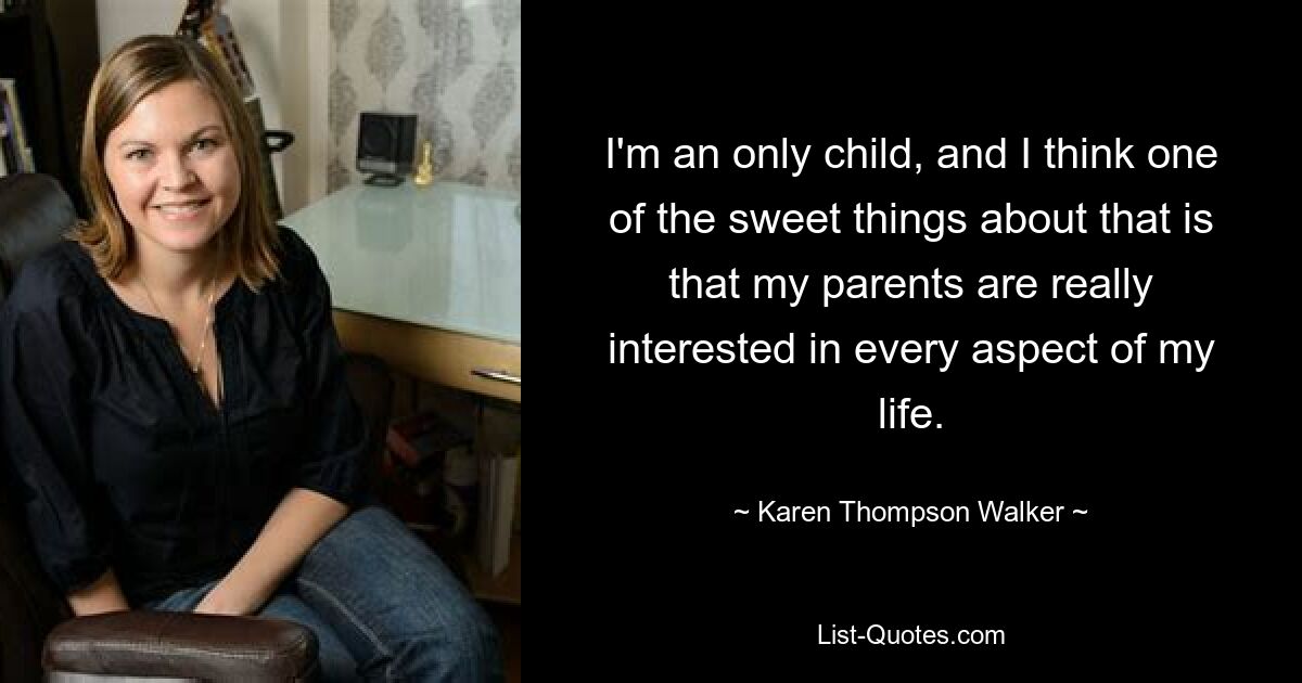 I'm an only child, and I think one of the sweet things about that is that my parents are really interested in every aspect of my life. — © Karen Thompson Walker