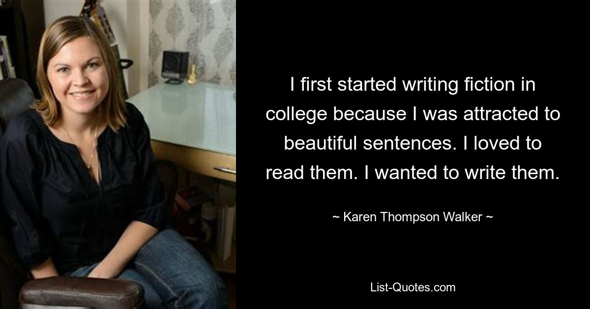 I first started writing fiction in college because I was attracted to beautiful sentences. I loved to read them. I wanted to write them. — © Karen Thompson Walker