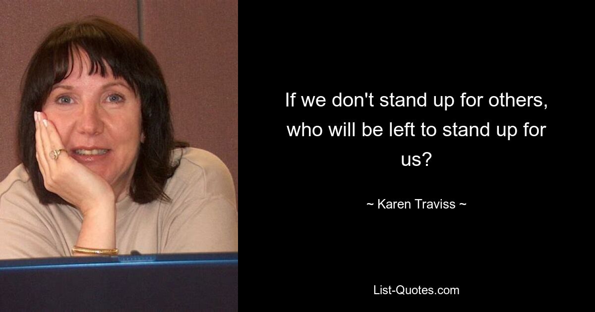 If we don't stand up for others, who will be left to stand up for us? — © Karen Traviss