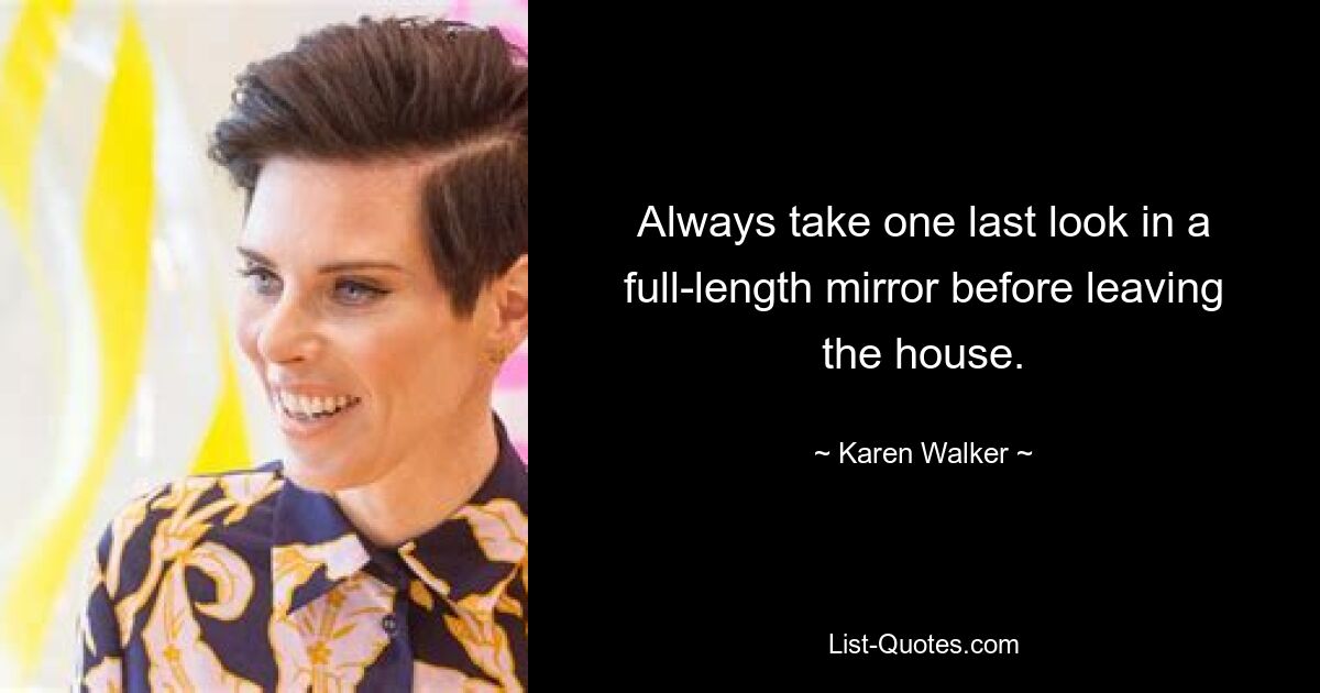 Always take one last look in a full-length mirror before leaving the house. — © Karen Walker