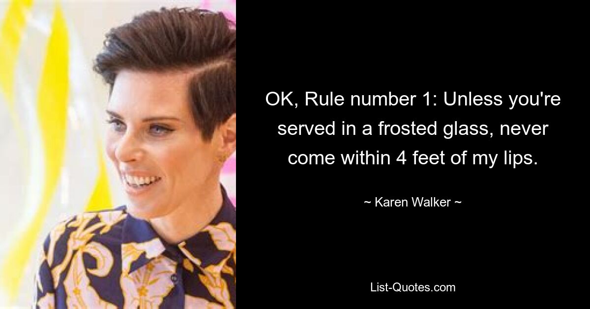 OK, Rule number 1: Unless you're served in a frosted glass, never come within 4 feet of my lips. — © Karen Walker