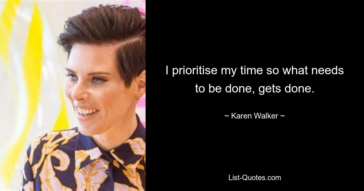 I prioritise my time so what needs to be done, gets done. — © Karen Walker