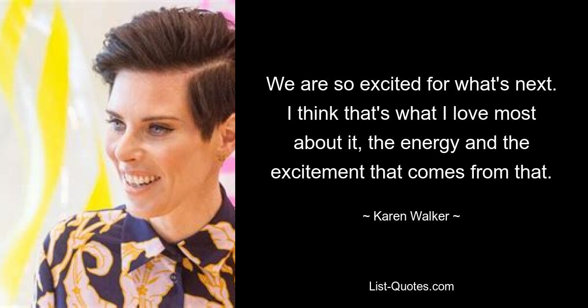 We are so excited for what's next. I think that's what I love most about it, the energy and the excitement that comes from that. — © Karen Walker