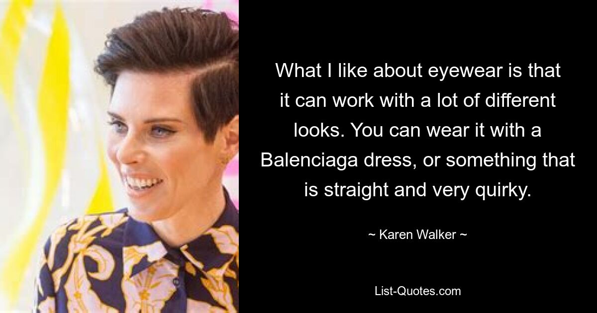 What I like about eyewear is that it can work with a lot of different looks. You can wear it with a Balenciaga dress, or something that is straight and very quirky. — © Karen Walker