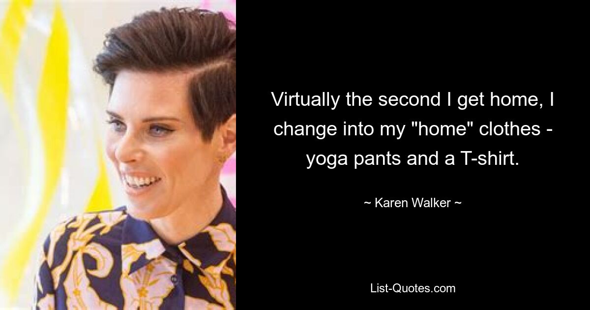 Virtually the second I get home, I change into my "home" clothes - yoga pants and a T-shirt. — © Karen Walker