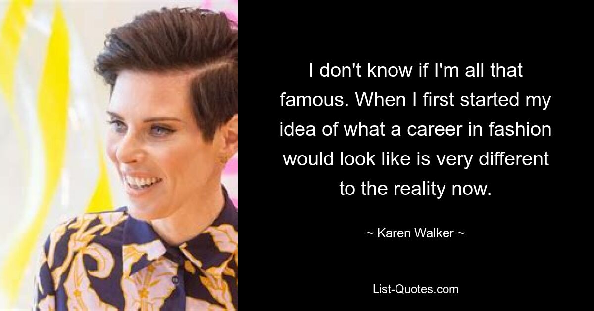 I don't know if I'm all that famous. When I first started my idea of what a career in fashion would look like is very different to the reality now. — © Karen Walker