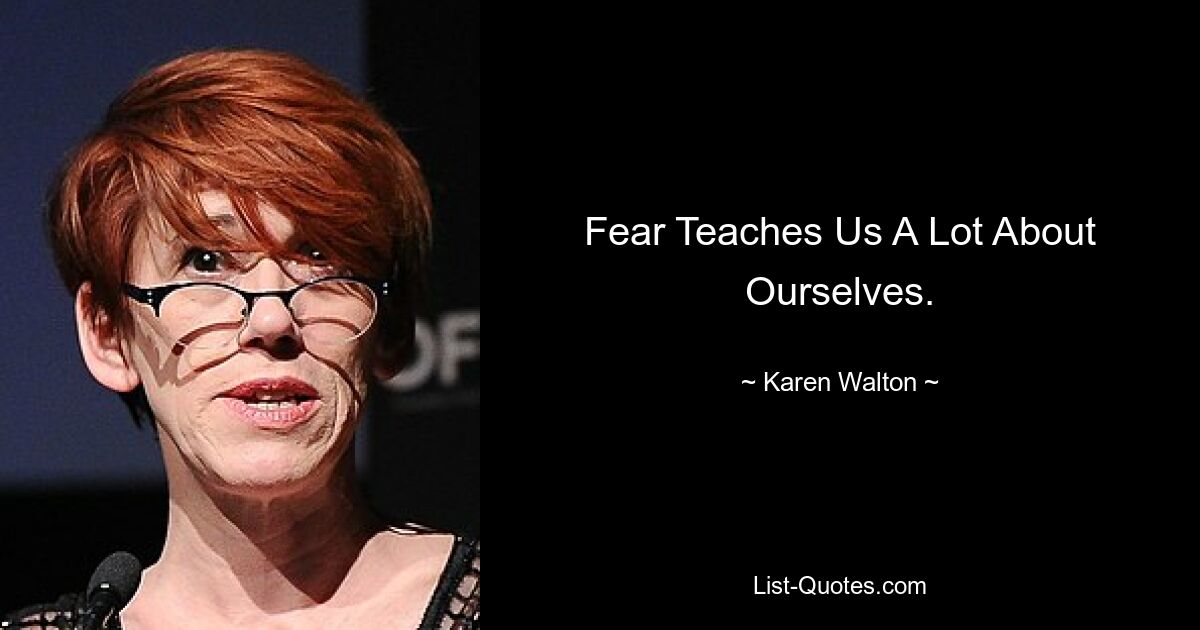 Fear Teaches Us A Lot About Ourselves. — © Karen Walton