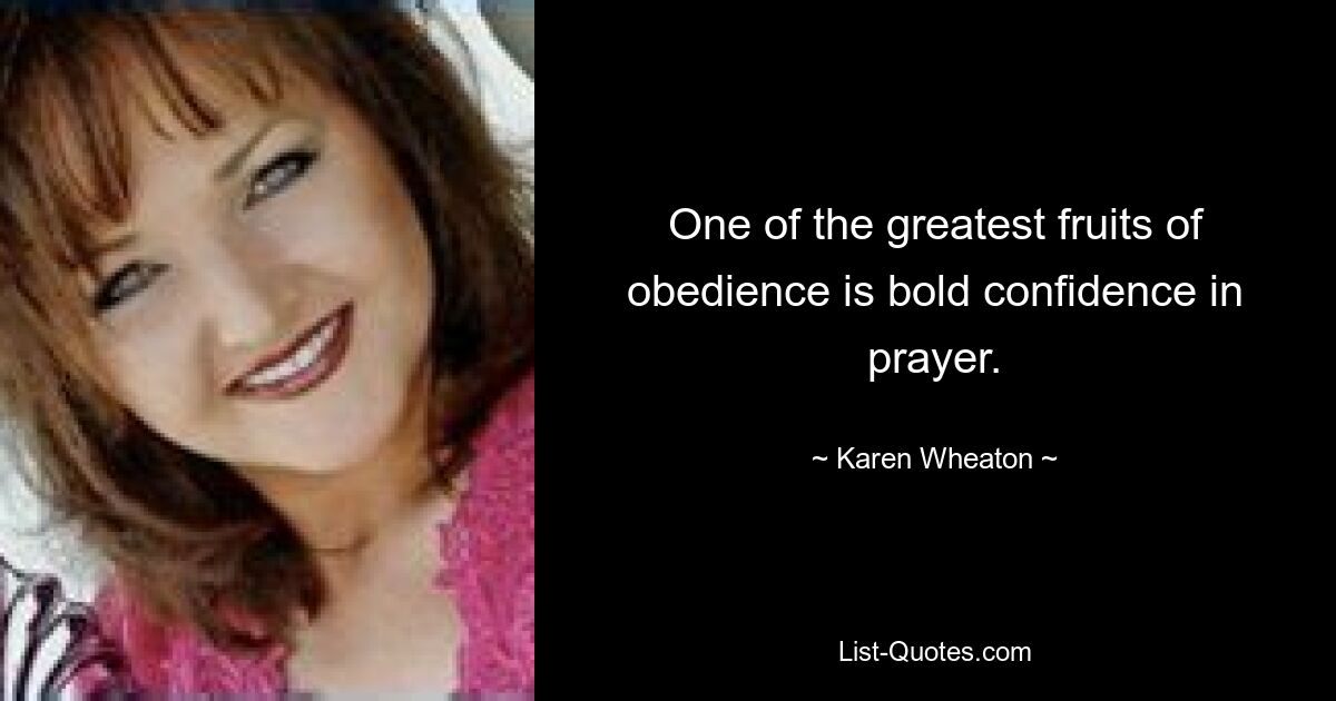 One of the greatest fruits of obedience is bold confidence in prayer. — © Karen Wheaton