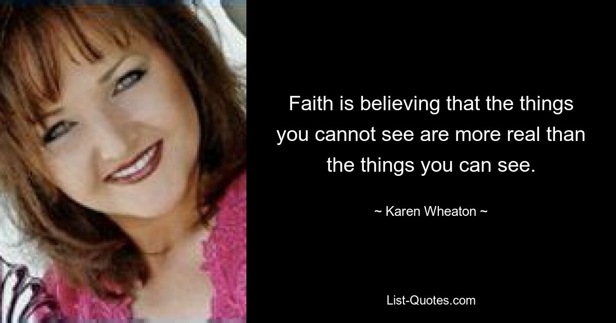 Faith is believing that the things you cannot see are more real than the things you can see. — © Karen Wheaton