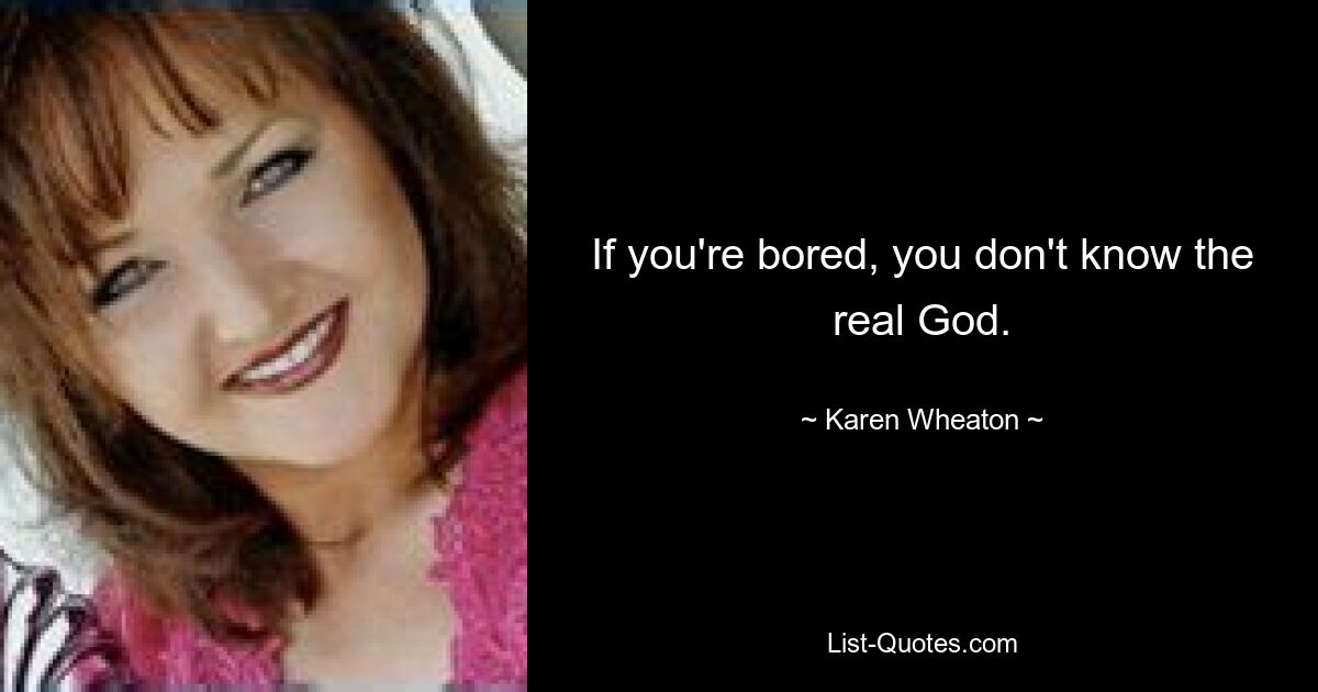 If you're bored, you don't know the real God. — © Karen Wheaton