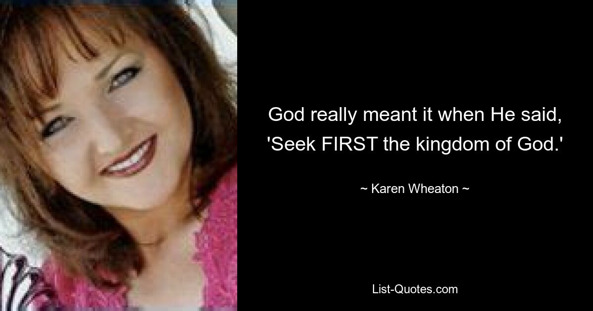 God really meant it when He said, 'Seek FIRST the kingdom of God.' — © Karen Wheaton