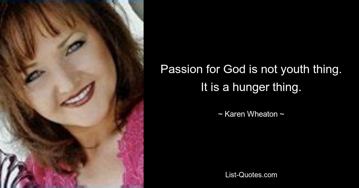 Passion for God is not youth thing. It is a hunger thing. — © Karen Wheaton