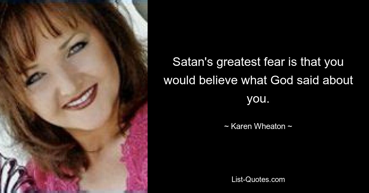 Satan's greatest fear is that you would believe what God said about you. — © Karen Wheaton