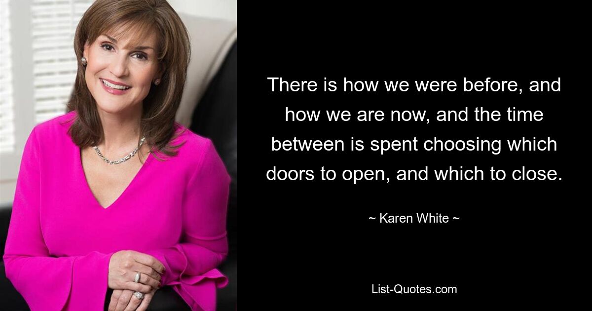 There is how we were before, and how we are now, and the time between is spent choosing which doors to open, and which to close. — © Karen White