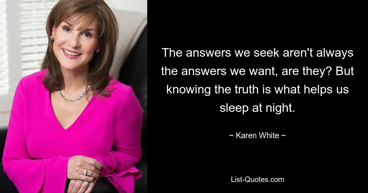 The answers we seek aren't always the answers we want, are they? But knowing the truth is what helps us sleep at night. — © Karen White