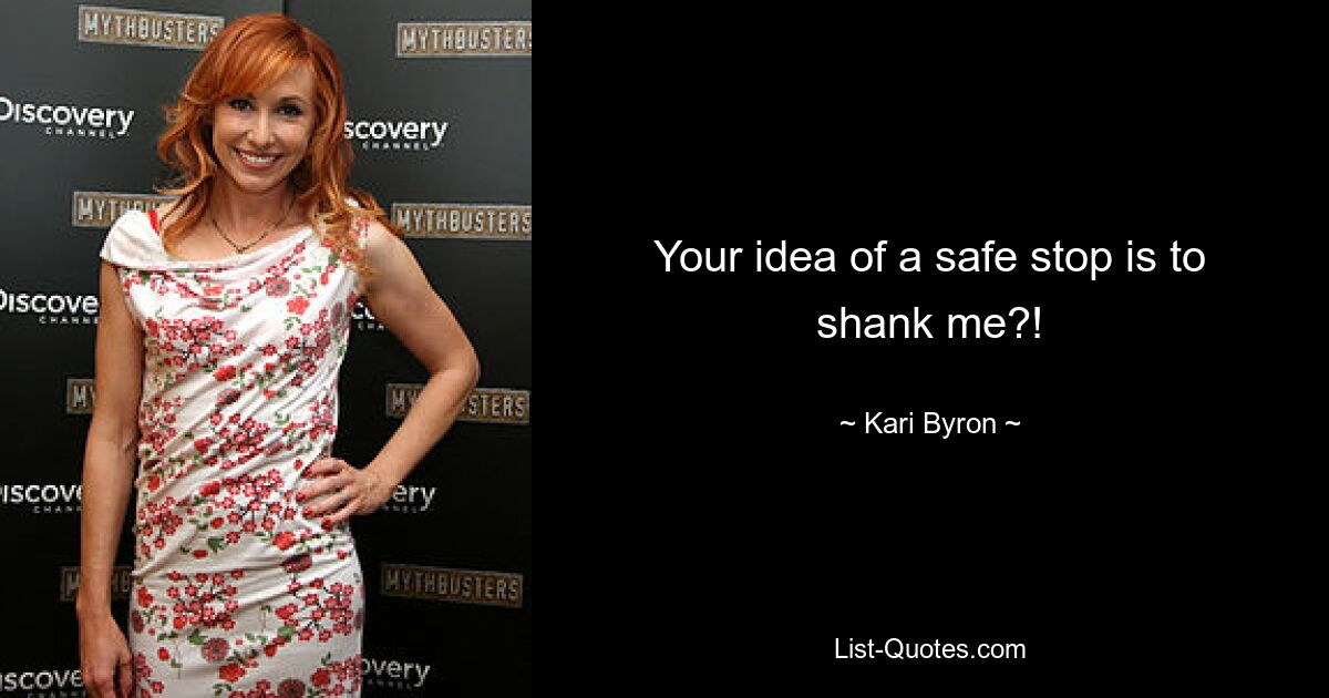 Your idea of a safe stop is to shank me?! — © Kari Byron