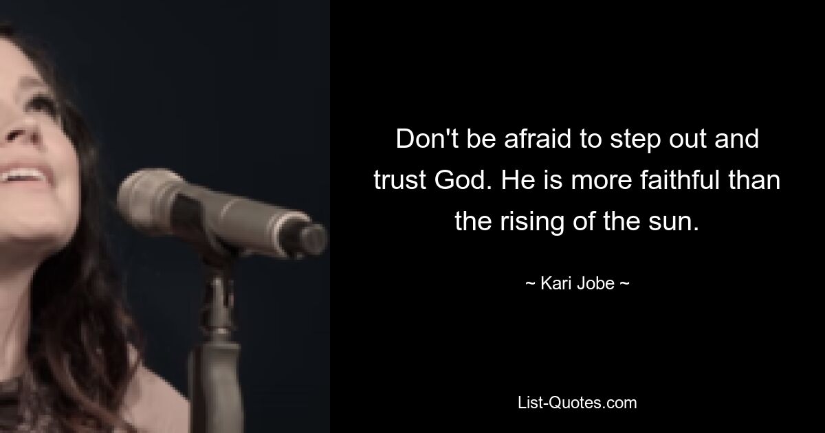 Don't be afraid to step out and trust God. He is more faithful than the rising of the sun. — © Kari Jobe